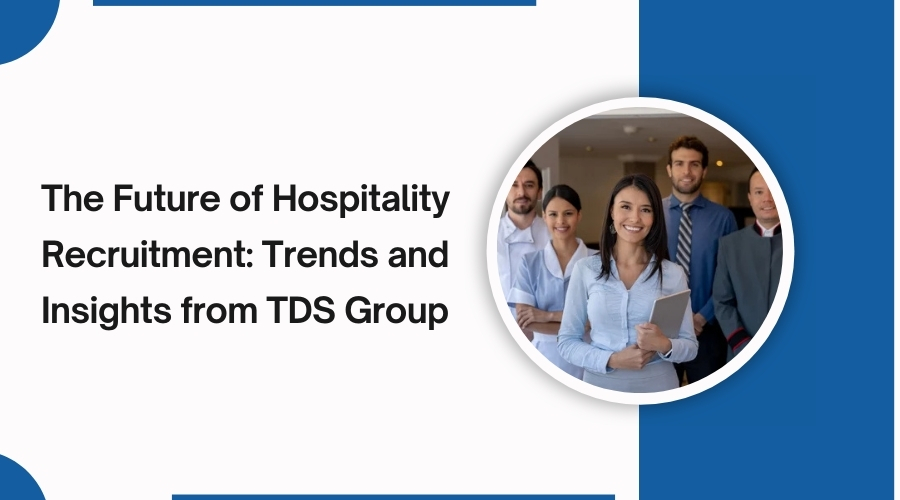 The Future of Hospitality Recruitment: Trends and Insights from TDS Group