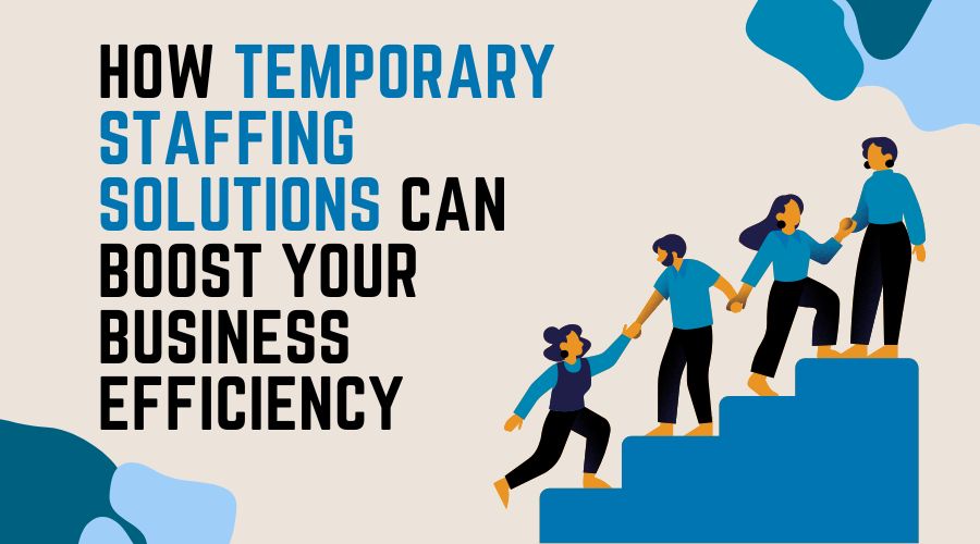 How Temporary Staffing Solutions Can Boost Your Business Efficiency