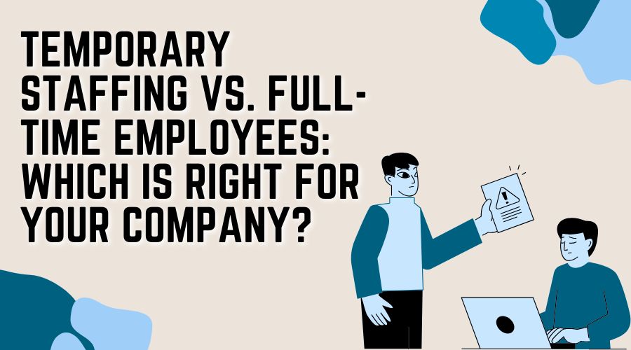 Temporary Staffing vs. Full-Time Employees: Which is Right for Your Company?